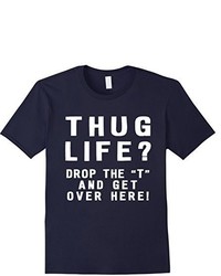 Thug Life Drop The T And Get Over Here Shirt Hugging Tee